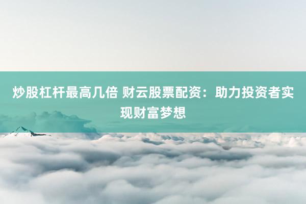 炒股杠杆最高几倍 财云股票配资：助力投资者实现财富梦想