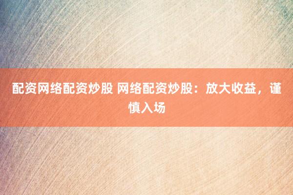 配资网络配资炒股 网络配资炒股：放大收益，谨慎入场