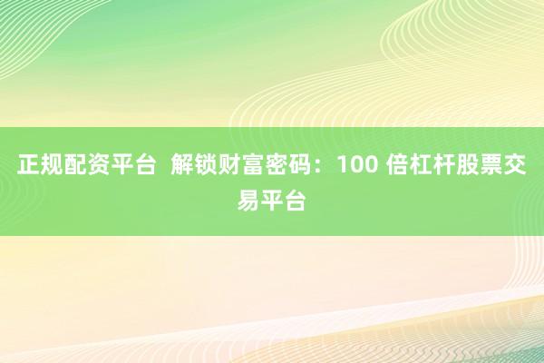 正规配资平台  解锁财富密码：100 倍杠杆股票交易平台