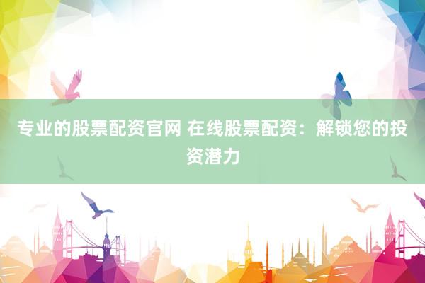 专业的股票配资官网 在线股票配资：解锁您的投资潜力