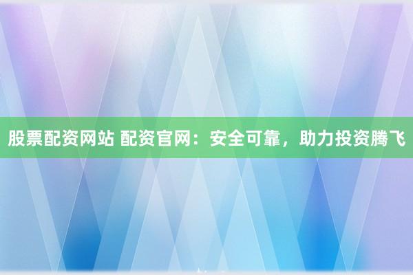 股票配资网站 配资官网：安全可靠，助力投资腾飞