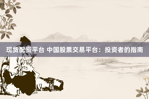 现货配资平台 中国股票交易平台：投资者的指南