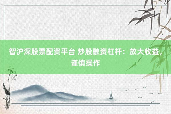 智沪深股票配资平台 炒股融资杠杆：放大收益，谨慎操作