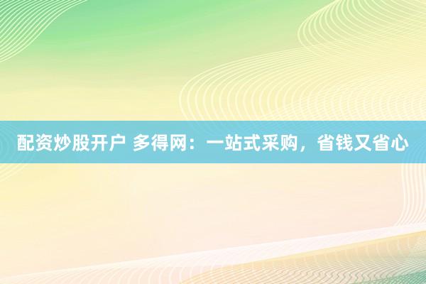 配资炒股开户 多得网：一站式采购，省钱又省心