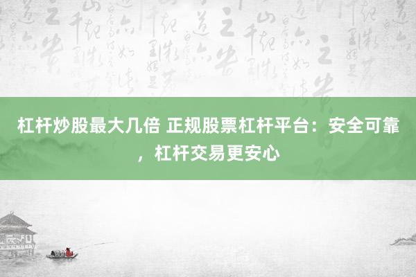 杠杆炒股最大几倍 正规股票杠杆平台：安全可靠，杠杆交易更安心