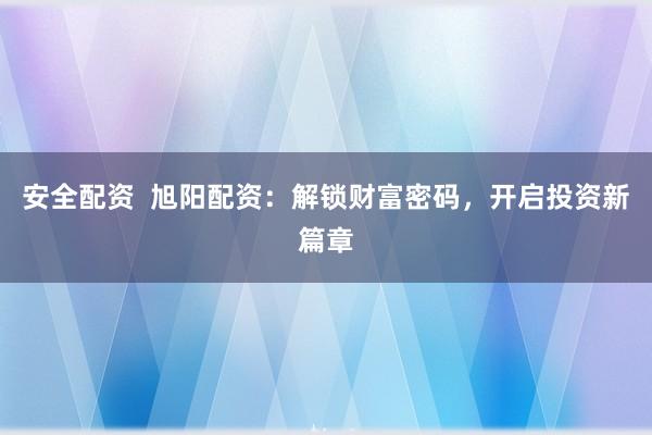 安全配资  旭阳配资：解锁财富密码，开启投资新篇章