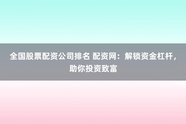 全国股票配资公司排名 配资网：解锁资金杠杆，助你投资致富