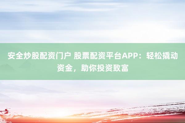 安全炒股配资门户 股票配资平台APP：轻松撬动资金，助你投资致富