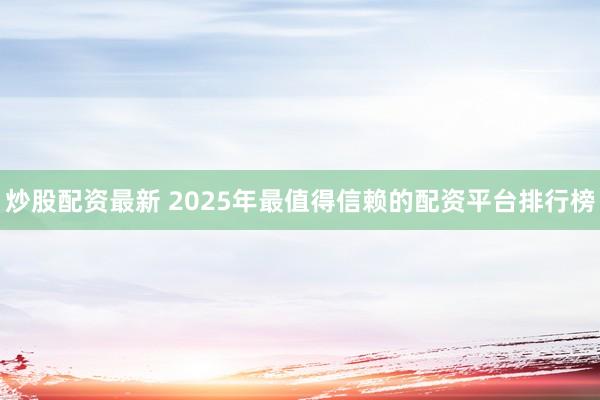 炒股配资最新 2025年最值得信赖的配资平台排行榜