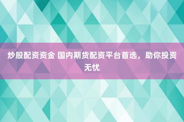 炒股配资资金 国内期货配资平台首选，助你投资无忧