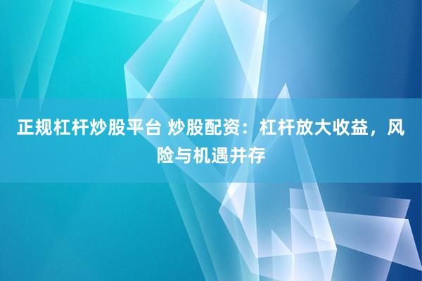 正规杠杆炒股平台 炒股配资：杠杆放大收益，风险与机遇并存