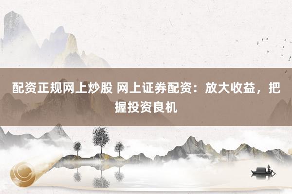 配资正规网上炒股 网上证券配资：放大收益，把握投资良机