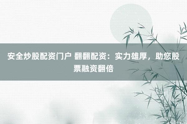 安全炒股配资门户 翻翻配资：实力雄厚，助您股票融资翻倍