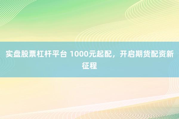 实盘股票杠杆平台 1000元起配，开启期货配资新征程