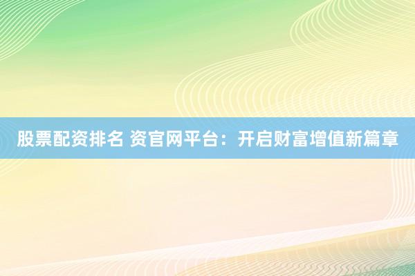 股票配资排名 资官网平台：开启财富增值新篇章