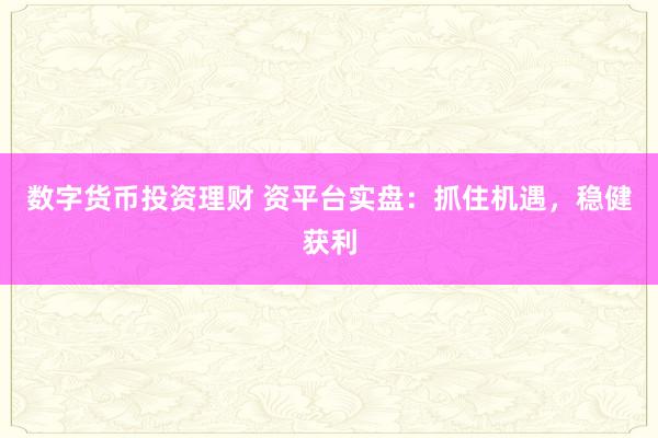 数字货币投资理财 资平台实盘：抓住机遇，稳健获利