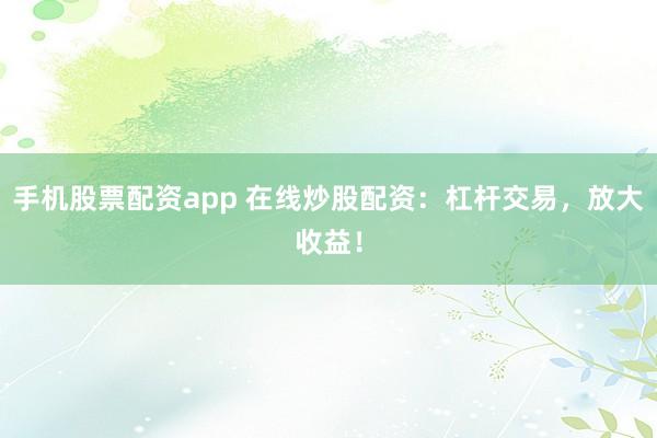 手机股票配资app 在线炒股配资：杠杆交易，放大收益！