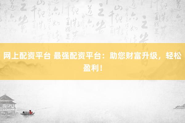 网上配资平台 最强配资平台：助您财富升级，轻松盈利！