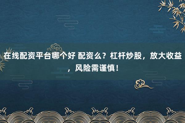 在线配资平台哪个好 配资么？杠杆炒股，放大收益，风险需谨慎！