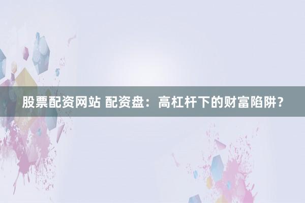 股票配资网站 配资盘：高杠杆下的财富陷阱？