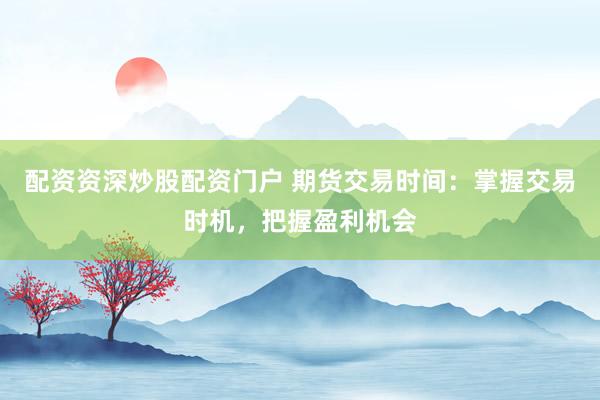 配资资深炒股配资门户 期货交易时间：掌握交易时机，把握盈利机会