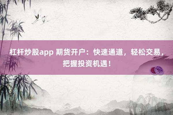 杠杆炒股app 期货开户：快速通道，轻松交易，把握投资机遇！