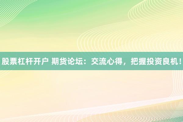 股票杠杆开户 期货论坛：交流心得，把握投资良机！