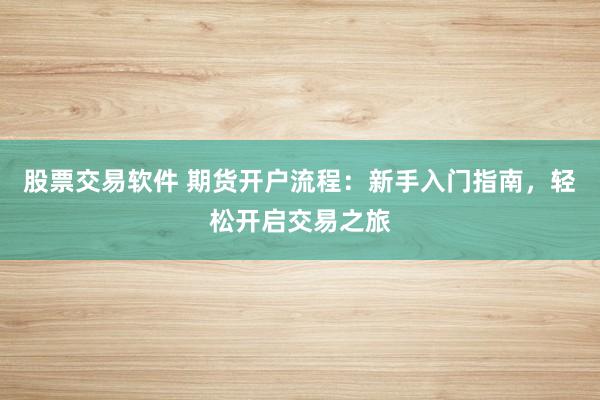 股票交易软件 期货开户流程：新手入门指南，轻松开启交易之旅