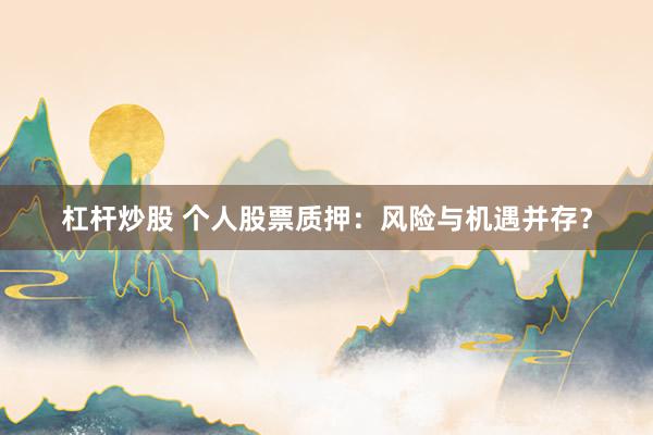 杠杆炒股 个人股票质押：风险与机遇并存？