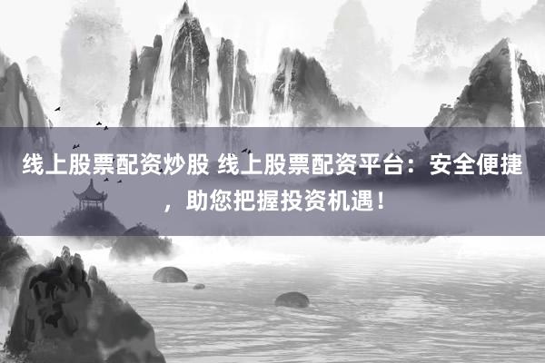 线上股票配资炒股 线上股票配资平台：安全便捷，助您把握投资机遇！