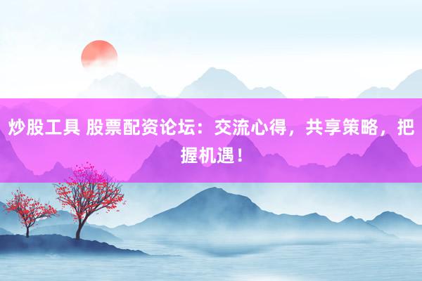 炒股工具 股票配资论坛：交流心得，共享策略，把握机遇！