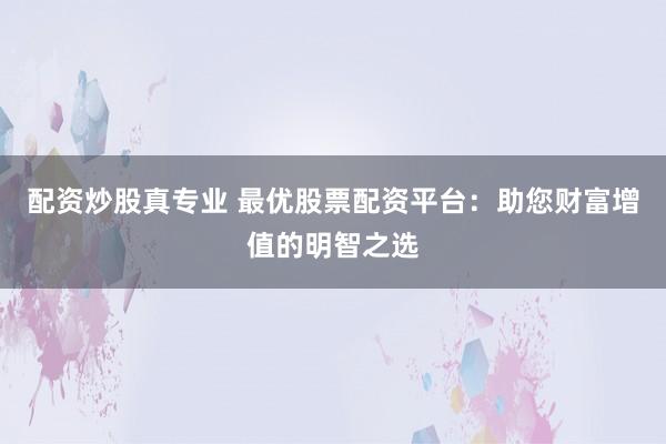 配资炒股真专业 最优股票配资平台：助您财富增值的明智之选