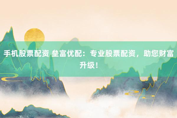 手机股票配资 垒富优配：专业股票配资，助您财富升级！