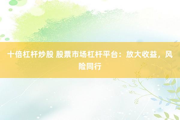 十倍杠杆炒股 股票市场杠杆平台：放大收益，风险同行