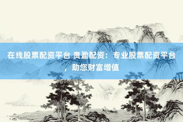 在线股票配资平台 贵盈配资：专业股票配资平台，助您财富增值