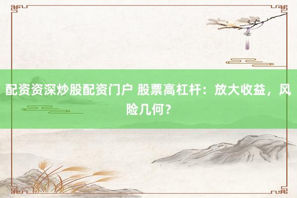 配资资深炒股配资门户 股票高杠杆：放大收益，风险几何？