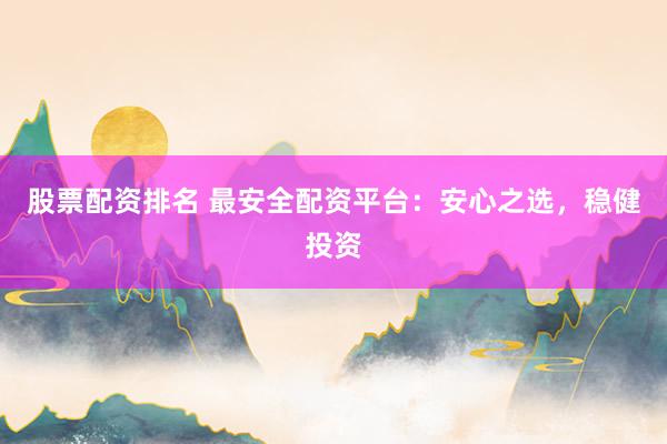 股票配资排名 最安全配资平台：安心之选，稳健投资