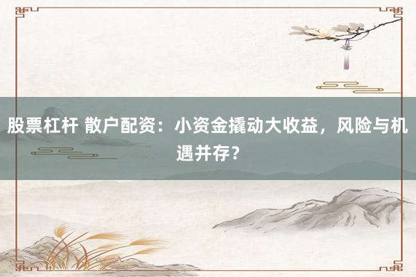 股票杠杆 散户配资：小资金撬动大收益，风险与机遇并存？
