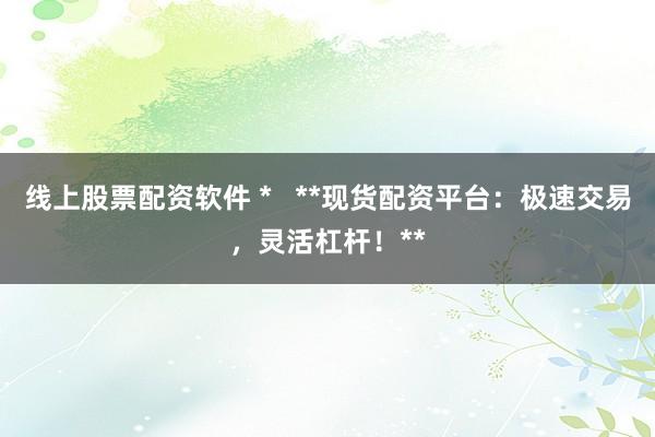 线上股票配资软件 *   **现货配资平台：极速交易，灵活杠杆！**