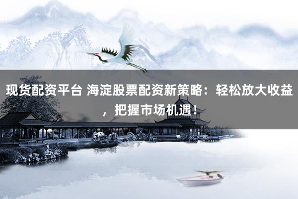现货配资平台 海淀股票配资新策略：轻松放大收益，把握市场机遇！