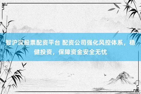 智沪深股票配资平台 配资公司强化风控体系，稳健投资，保障资金安全无忧