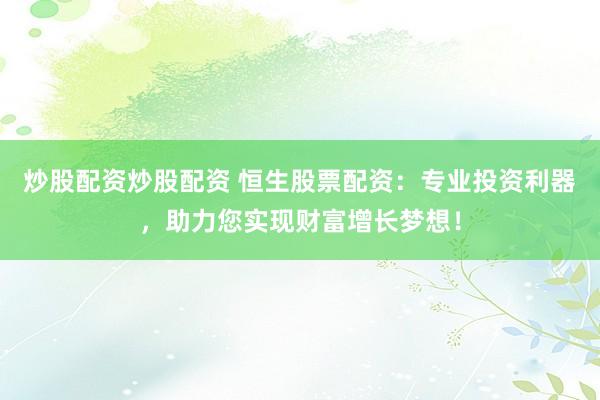 炒股配资炒股配资 恒生股票配资：专业投资利器，助力您实现财富增长梦想！
