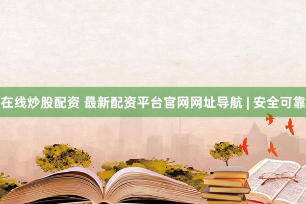 在线炒股配资 最新配资平台官网网址导航 | 安全可靠