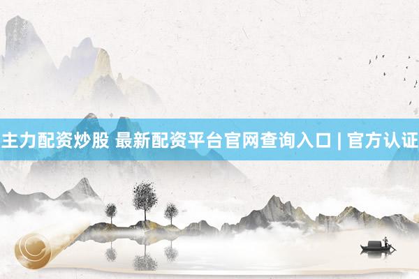 主力配资炒股 最新配资平台官网查询入口 | 官方认证
