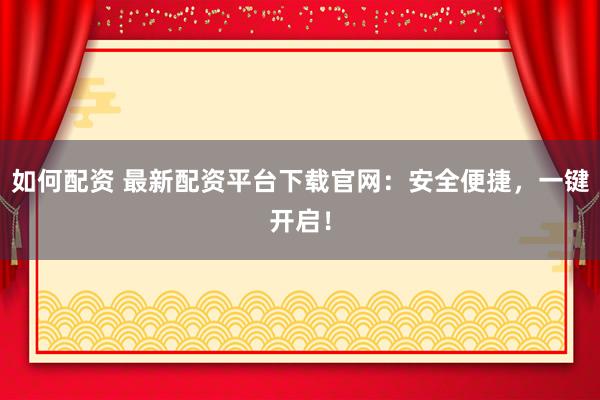 如何配资 最新配资平台下载官网：安全便捷，一键开启！