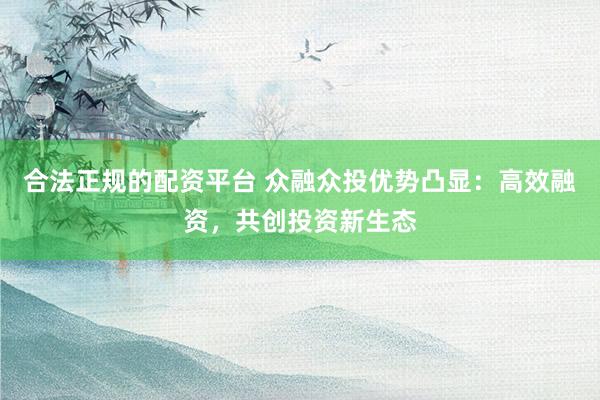 合法正规的配资平台 众融众投优势凸显：高效融资，共创投资新生态