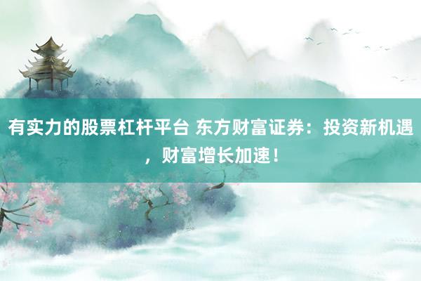 有实力的股票杠杆平台 东方财富证券：投资新机遇，财富增长加速！