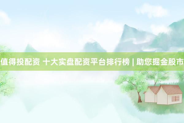 值得投配资 十大实盘配资平台排行榜 | 助您掘金股市