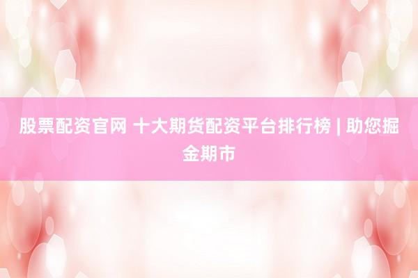 股票配资官网 十大期货配资平台排行榜 | 助您掘金期市