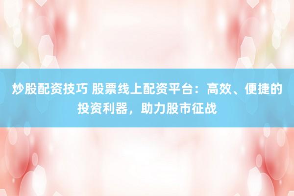 炒股配资技巧 股票线上配资平台：高效、便捷的投资利器，助力股市征战